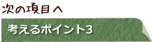 次の項目へ　考えるポイント3