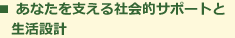 あなたを支える社会的サポートと生活設計