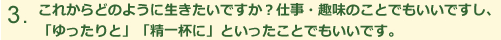kれからどのように生きたいですか？仕事・趣味のことでもいいですし、「ゆったりと」「精一杯」といったことでもいいです。