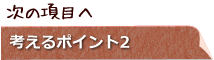 次の項目へ　考えるポイント2