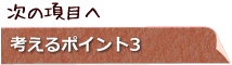 次の項目へ　考えるポイント3