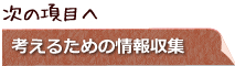 次の項目へ　考えるための情報収集