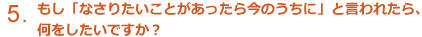 もし「なさりたいことがあったら今のうちに」と言われたら、何をしたいですか？